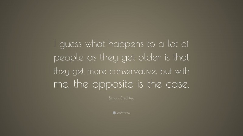 Simon Critchley Quote: “I guess what happens to a lot of people as they get older is that they get more conservative, but with me, the opposite is the case.”