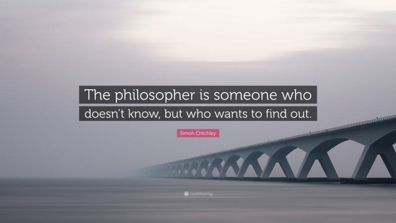 Simon Critchley Quote: “The philosopher is someone who doesn’t know, but who wants to find out.”