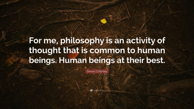 Simon Critchley Quote: “For me, philosophy is an activity of thought that is common to human beings. Human beings at their best.”