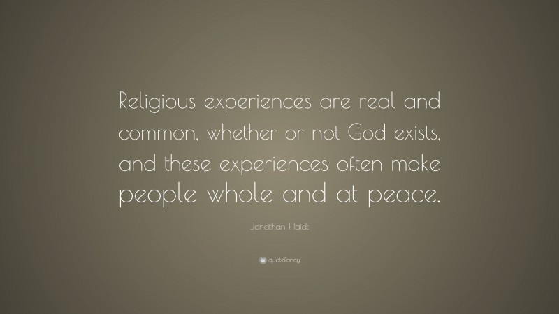 Jonathan Haidt Quote: “Religious experiences are real and common, whether or not God exists, and these experiences often make people whole and at peace.”