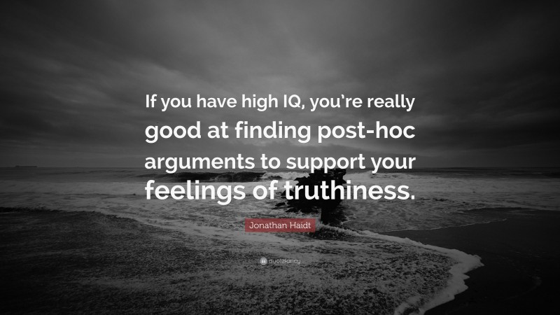 Jonathan Haidt Quote: “If you have high IQ, you’re really good at finding post-hoc arguments to support your feelings of truthiness.”