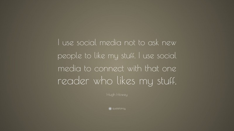 Hugh Howey Quote: “I use social media not to ask new people to like my stuff. I use social media to connect with that one reader who likes my stuff.”