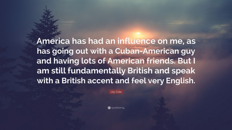 Lily Cole Quote: “America has had an influence on me, as has going out with a Cuban-American guy and having lots of American friends. But I am still fundamentally British and speak with a British accent and feel very English.”
