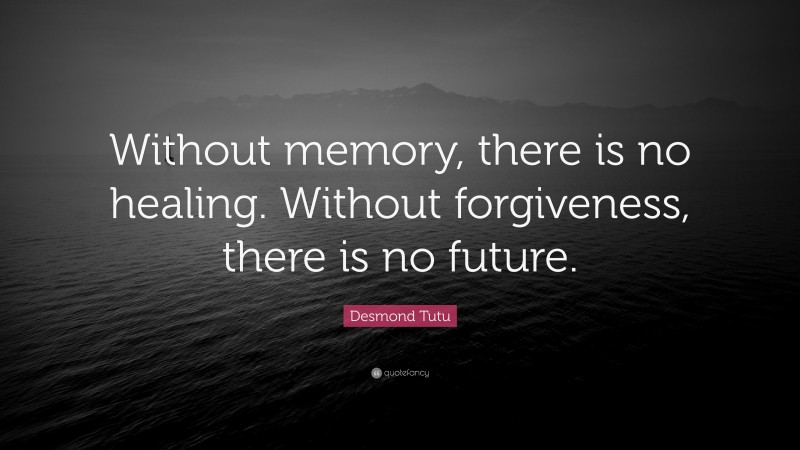Desmond Tutu Quote: “Without memory, there is no healing. Without forgiveness, there is no future.”