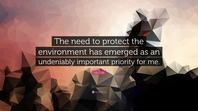 Lily Cole Quote: “The need to protect the environment has emerged as an undeniably important priority for me.”