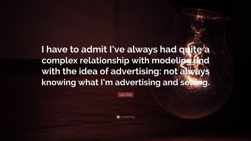 Lily Cole Quote: “I have to admit I’ve always had quite a complex relationship with modeling and with the idea of advertising: not always knowing what I’m advertising and selling.”
