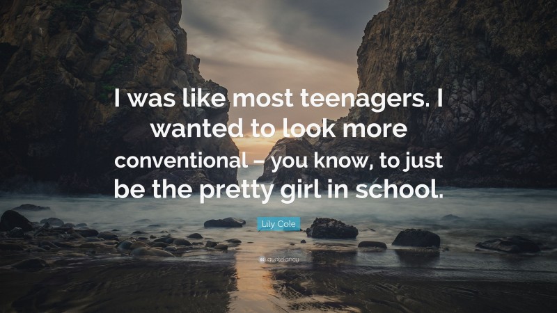 Lily Cole Quote: “I was like most teenagers. I wanted to look more conventional – you know, to just be the pretty girl in school.”