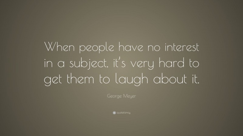George Meyer Quote: “When people have no interest in a subject, it’s very hard to get them to laugh about it.”