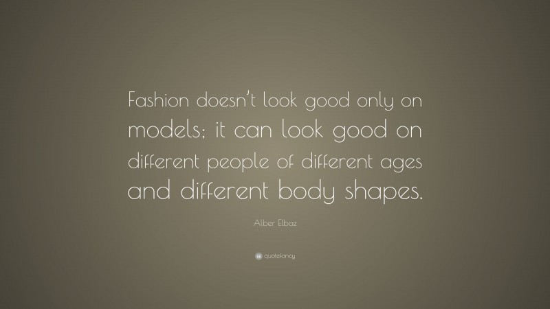 Alber Elbaz Quote: “Fashion doesn’t look good only on models; it can look good on different people of different ages and different body shapes.”