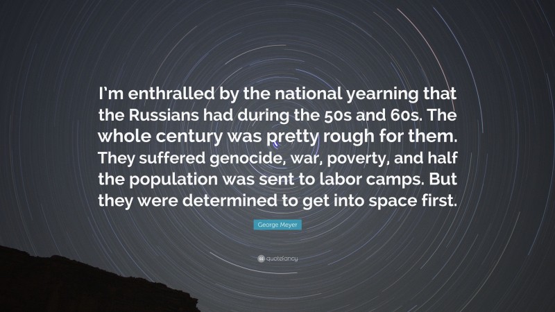 George Meyer Quote: “I’m enthralled by the national yearning that the Russians had during the 50s and 60s. The whole century was pretty rough for them. They suffered genocide, war, poverty, and half the population was sent to labor camps. But they were determined to get into space first.”