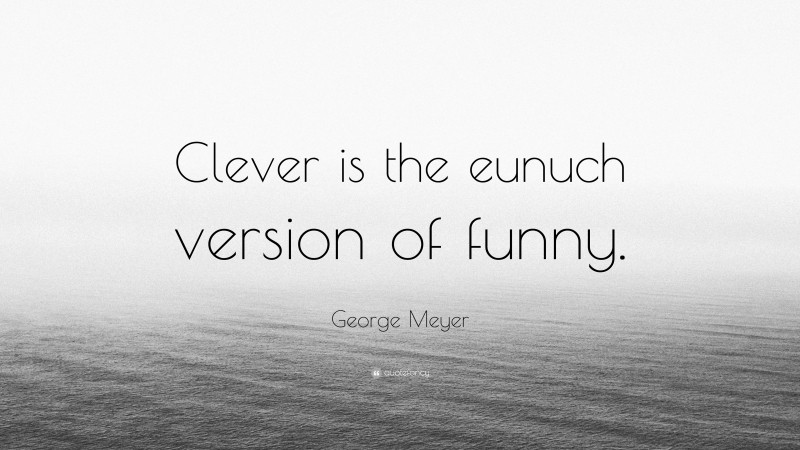 George Meyer Quote: “Clever is the eunuch version of funny.”