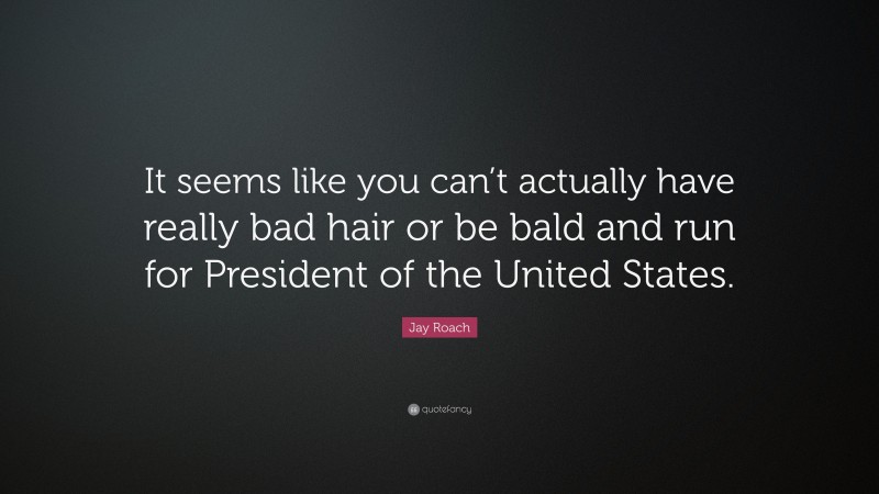 Jay Roach Quote: “It seems like you can’t actually have really bad hair or be bald and run for President of the United States.”