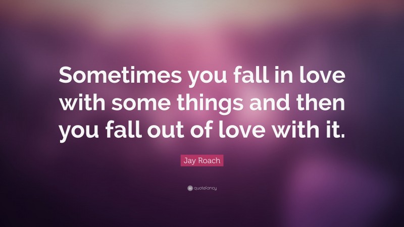 Jay Roach Quote: “Sometimes you fall in love with some things and then you fall out of love with it.”