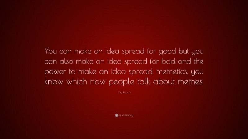 Jay Roach Quote: “You can make an idea spread for good but you can also make an idea spread for bad and the power to make an idea spread, memetics, you know which now people talk about memes.”