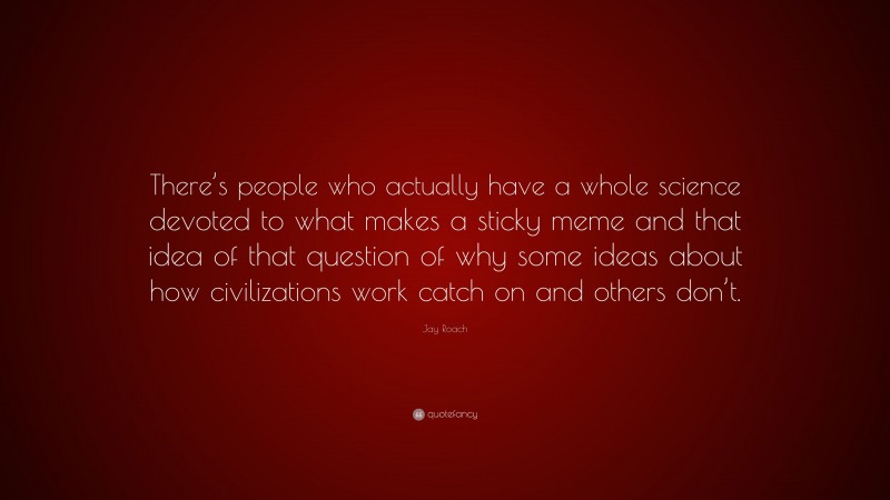 Jay Roach Quote: “There’s people who actually have a whole science devoted to what makes a sticky meme and that idea of that question of why some ideas about how civilizations work catch on and others don’t.”
