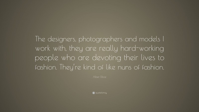 Alber Elbaz Quote: “The designers, photographers and models I work with, they are really hard-working people who are devoting their lives to fashion. They’re kind of like nuns of fashion.”