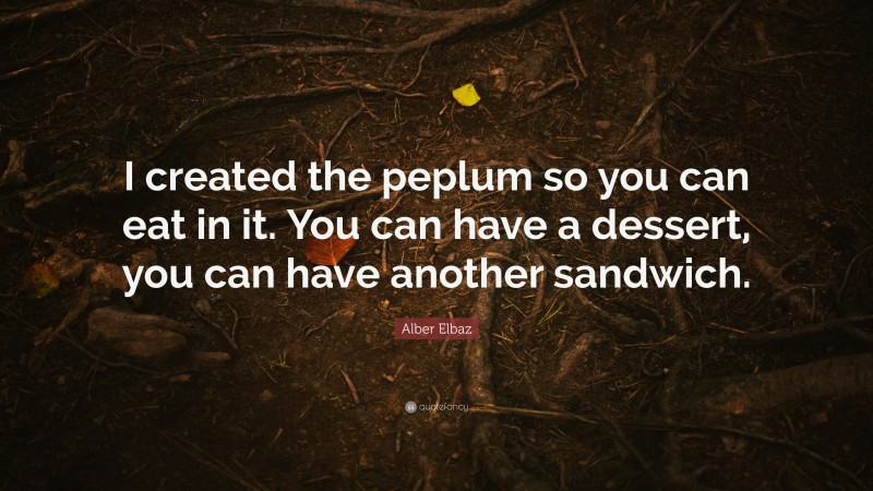 Alber Elbaz Quote: “I created the peplum so you can eat in it. You can have a dessert, you can have another sandwich.”