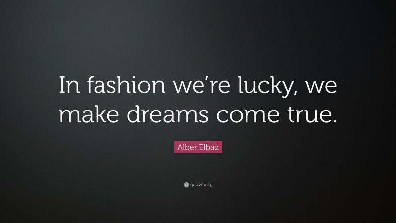 Alber Elbaz Quote: “In fashion we’re lucky, we make dreams come true.”