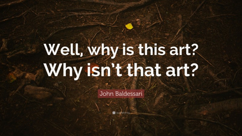 John Baldessari Quote: “Well, why is this art? Why isn’t that art?”