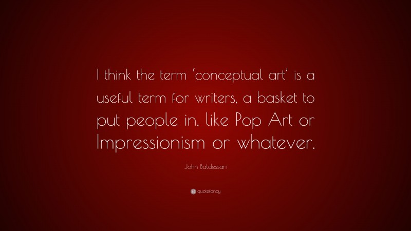 John Baldessari Quote: “I think the term ‘conceptual art’ is a useful term for writers, a basket to put people in, like Pop Art or Impressionism or whatever.”