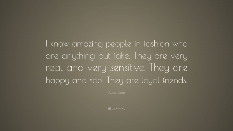 Alber Elbaz Quote: “I know amazing people in fashion who are anything but fake. They are very real and very sensitive. They are happy and sad. They are loyal friends.”