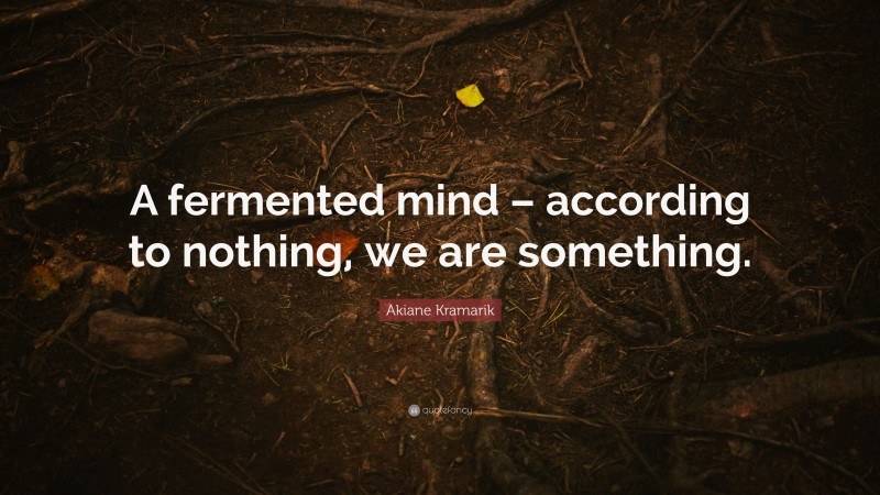 Akiane Kramarik Quote: “A fermented mind – according to nothing, we are something.”