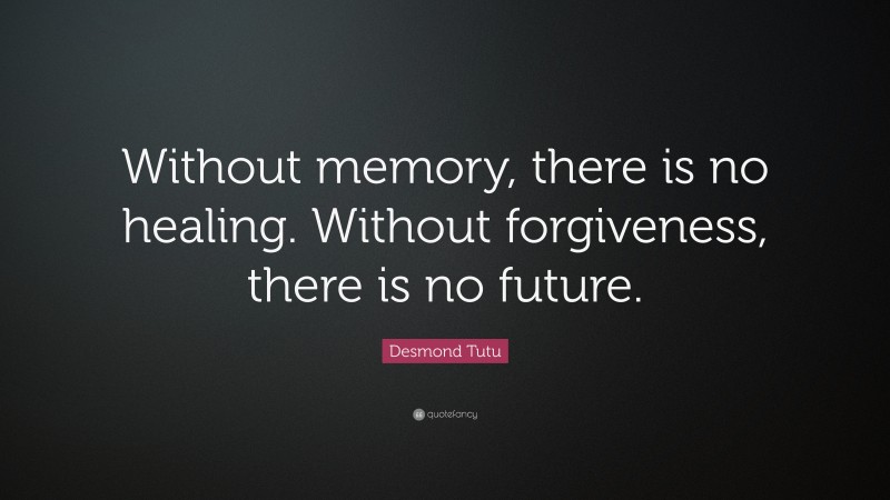Desmond Tutu Quote: “Without memory, there is no healing. Without forgiveness, there is no future.”