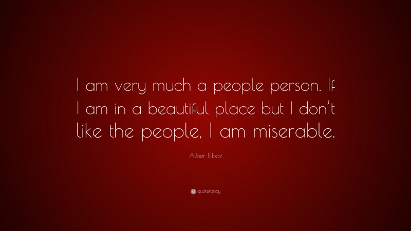 Alber Elbaz Quote: “I am very much a people person. If I am in a beautiful place but I don’t like the people, I am miserable.”