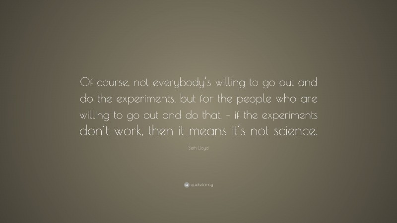 Seth Lloyd Quote: “Of course, not everybody’s willing to go out and do the experiments, but for the people who are willing to go out and do that, – if the experiments don’t work, then it means it’s not science.”