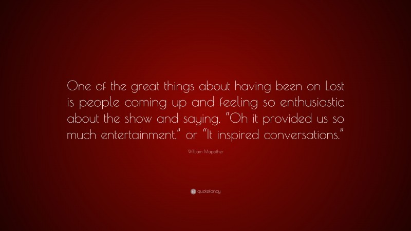 William Mapother Quote: “One of the great things about having been on Lost is people coming up and feeling so enthusiastic about the show and saying, “Oh it provided us so much entertainment,” or “It inspired conversations.””