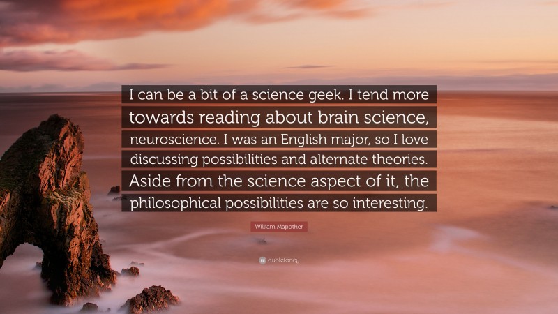 William Mapother Quote: “I can be a bit of a science geek. I tend more towards reading about brain science, neuroscience. I was an English major, so I love discussing possibilities and alternate theories. Aside from the science aspect of it, the philosophical possibilities are so interesting.”