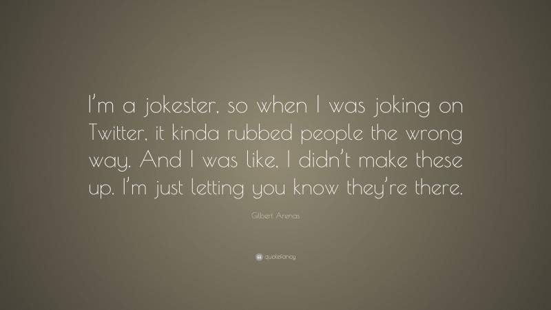 Gilbert Arenas Quote: “I’m a jokester, so when I was joking on Twitter, it kinda rubbed people the wrong way. And I was like, I didn’t make these up. I’m just letting you know they’re there.”