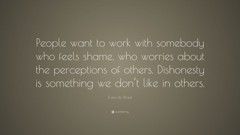 Frans de Waal Quote: “People want to work with somebody who feels shame, who worries about the perceptions of others. Dishonesty is something we don’t like in others.”