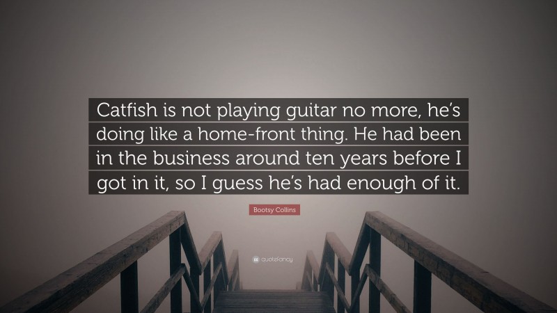 Bootsy Collins Quote: “Catfish is not playing guitar no more, he’s doing like a home-front thing. He had been in the business around ten years before I got in it, so I guess he’s had enough of it.”
