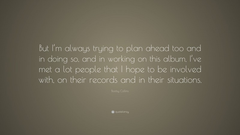 Bootsy Collins Quote: “But I’m always trying to plan ahead too and in doing so, and in working on this album, I’ve met a lot people that I hope to be involved with, on their records and in their situations.”