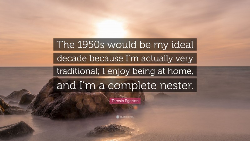 Tamsin Egerton Quote: “The 1950s would be my ideal decade because I’m actually very traditional; I enjoy being at home, and I’m a complete nester.”