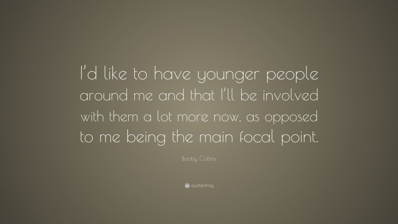 Bootsy Collins Quote: “I’d like to have younger people around me and that I’ll be involved with them a lot more now, as opposed to me being the main focal point.”