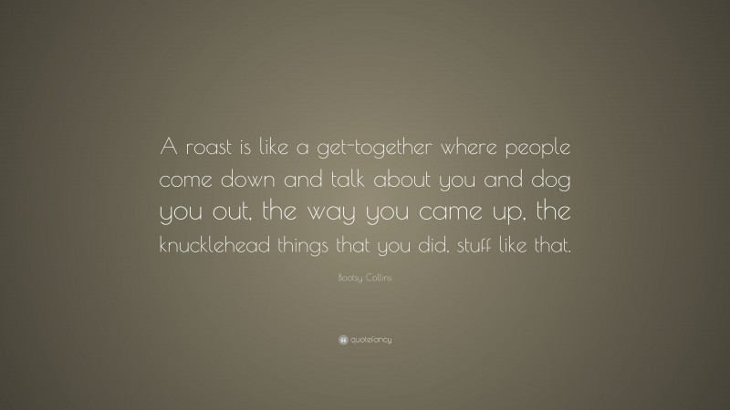 Bootsy Collins Quote: “A roast is like a get-together where people come down and talk about you and dog you out, the way you came up, the knucklehead things that you did, stuff like that.”