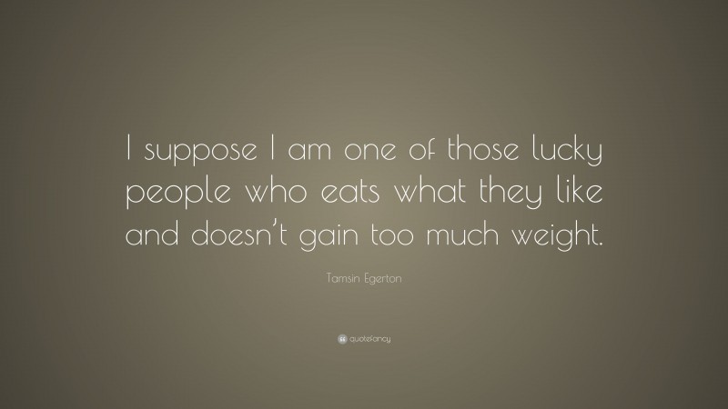 Tamsin Egerton Quote: “I suppose I am one of those lucky people who eats what they like and doesn’t gain too much weight.”