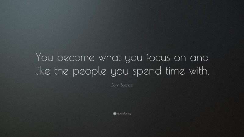 John Spence Quote: “You become what you focus on and like the people you spend time with.”