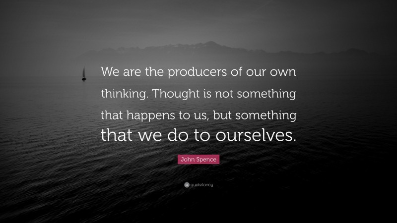 John Spence Quote: “We are the producers of our own thinking. Thought is not something that happens to us, but something that we do to ourselves.”