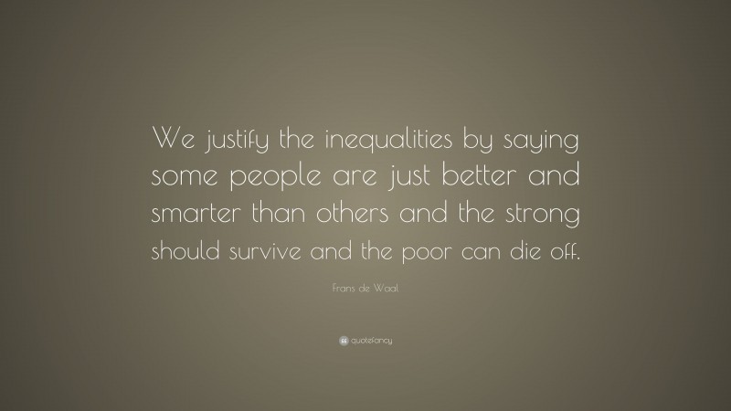 Frans de Waal Quote: “We justify the inequalities by saying some people are just better and smarter than others and the strong should survive and the poor can die off.”