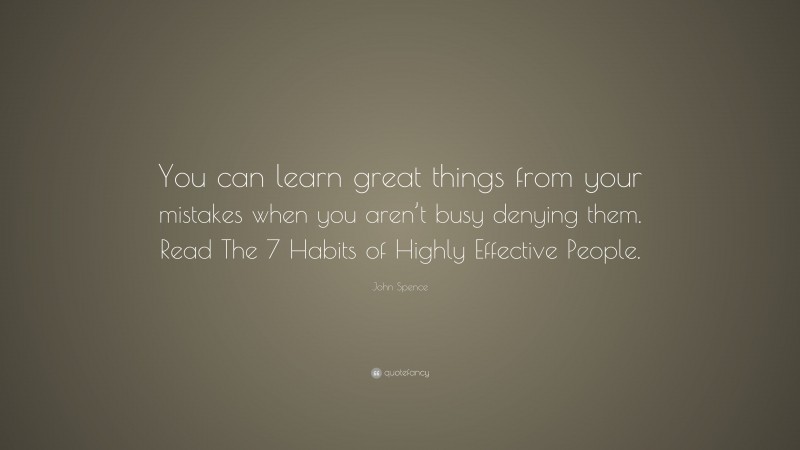 John Spence Quote: “You can learn great things from your mistakes when you aren’t busy denying them. Read The 7 Habits of Highly Effective People.”