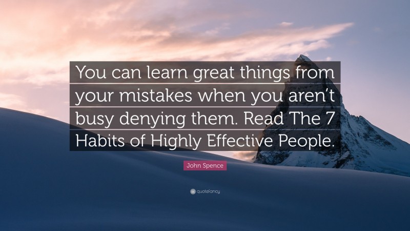 John Spence Quote: “You can learn great things from your mistakes when you aren’t busy denying them. Read The 7 Habits of Highly Effective People.”