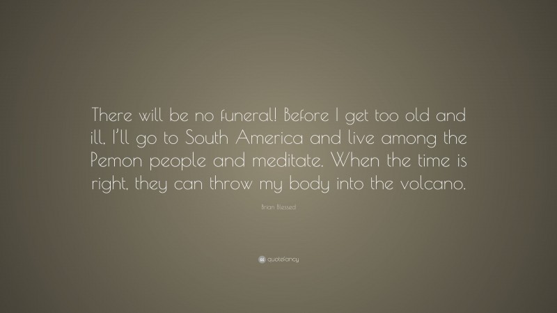 Brian Blessed Quote: “There will be no funeral! Before I get too old and ill, I’ll go to South America and live among the Pemon people and meditate. When the time is right, they can throw my body into the volcano.”