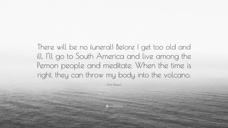 Brian Blessed Quote: “There will be no funeral! Before I get too old and ill, I’ll go to South America and live among the Pemon people and meditate. When the time is right, they can throw my body into the volcano.”