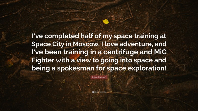 Brian Blessed Quote: “I’ve completed half of my space training at Space City in Moscow. I love adventure, and I’ve been training in a centrifuge and MiG Fighter with a view to going into space and being a spokesman for space exploration!”