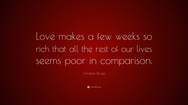 Christian N. Bovee Quote: “Love makes a few weeks so rich that all the rest of our lives seems poor in comparison.”