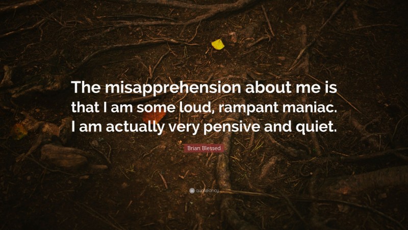 Brian Blessed Quote: “The misapprehension about me is that I am some loud, rampant maniac. I am actually very pensive and quiet.”