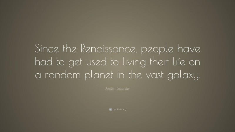 Jostein Gaarder Quote: “Since the Renaissance, people have had to get used to living their life on a random planet in the vast galaxy.”